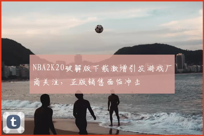 NBA2K20破解版下载激增引发游戏厂商关注,正版销售面临冲击