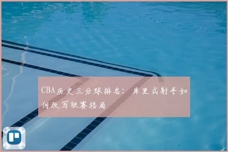 CBA历史三分球排名：库里式射手如何改写联赛格局