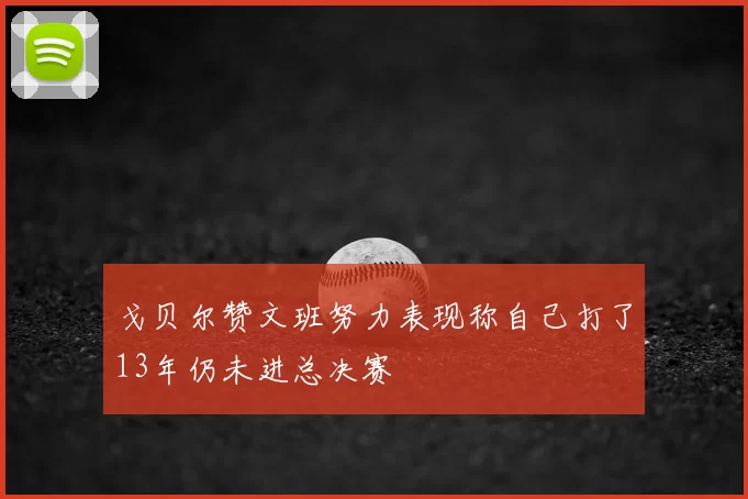 戈贝尔赞文班努力表现称自己打了13年仍未进总决赛