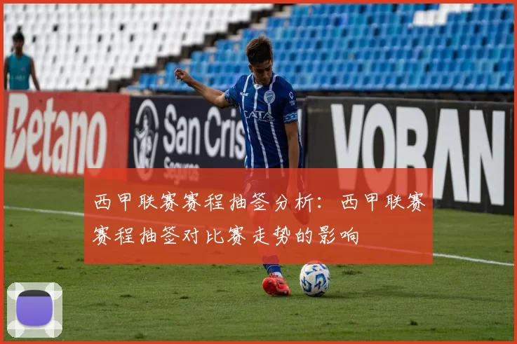 西甲联赛赛程抽签分析：西甲联赛赛程抽签对比赛走势的影响