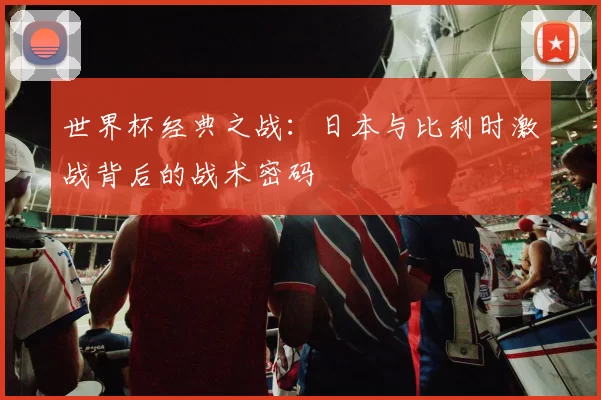 世界杯经典之战：日本与比利时激战背后的战术密码