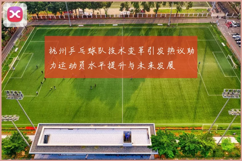 杭州乒乓球队技术变革引发热议助力运动员水平提升与未来发展