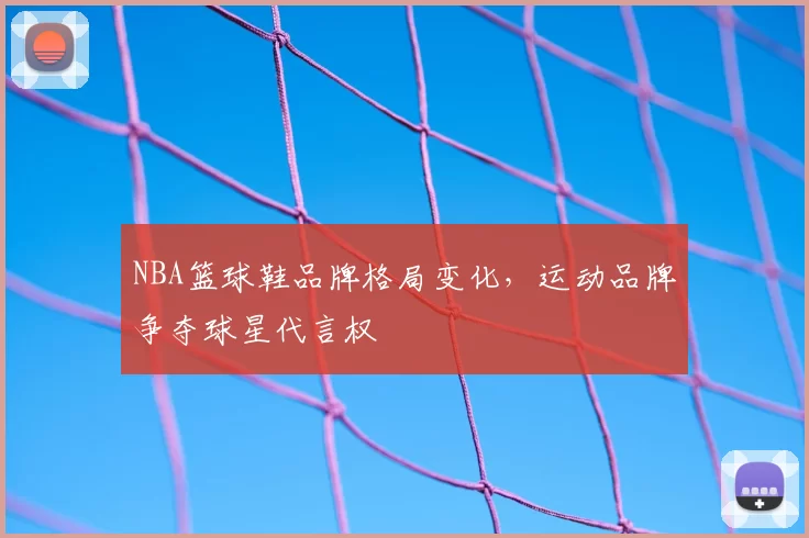 NBA篮球鞋品牌格局变化，运动品牌争夺球星代言权