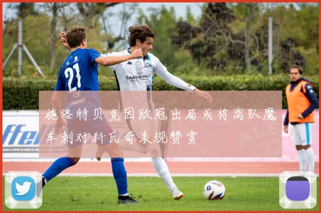 施洛特贝克因欧冠出局或将离队魔车刺对科瓦奇表现赞赏
