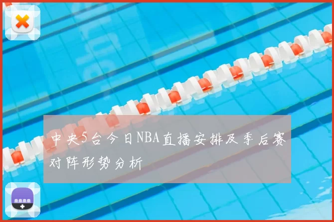 中央5台今日NBA直播安排及季后赛对阵形势分析