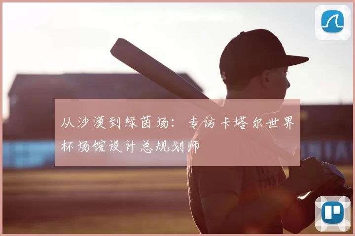 从沙漠到绿茵场：专访卡塔尔世界杯场馆设计总规划师