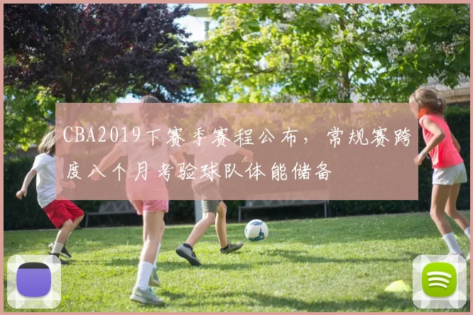 CBA2019下赛季赛程公布，常规赛跨度八个月考验球队体能储备