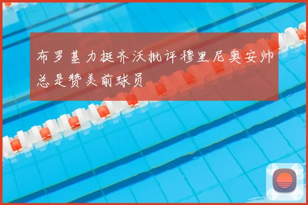 布罗基力挺齐沃批评穆里尼奥安帅总是赞美前球员