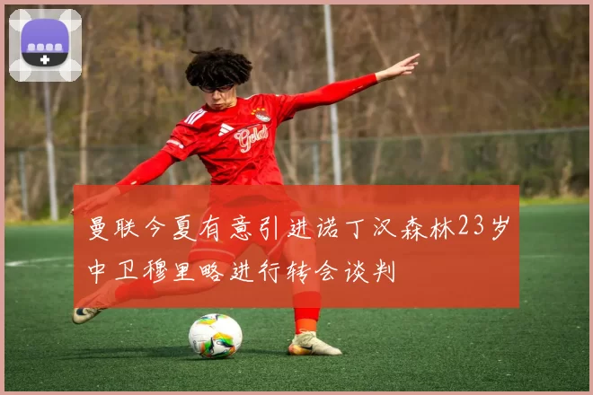 曼联今夏有意引进诺丁汉森林23岁中卫穆里略进行转会谈判