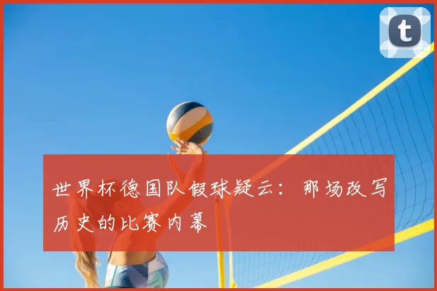 世界杯德国队假球疑云:那场改写历史的比赛内幕