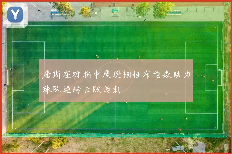 唐斯在对抗中展现韧性布伦森助力球队逆转击败马刺