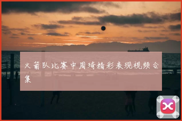 火箭队比赛中周琦精彩表现视频合集