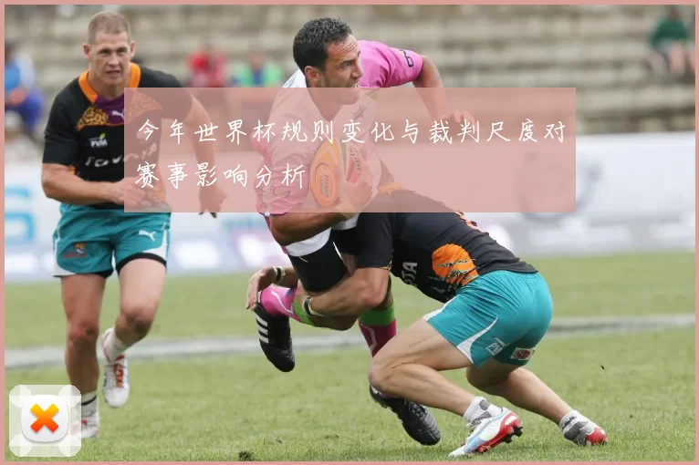 今年世界杯规则变化与裁判尺度对赛事影响分析