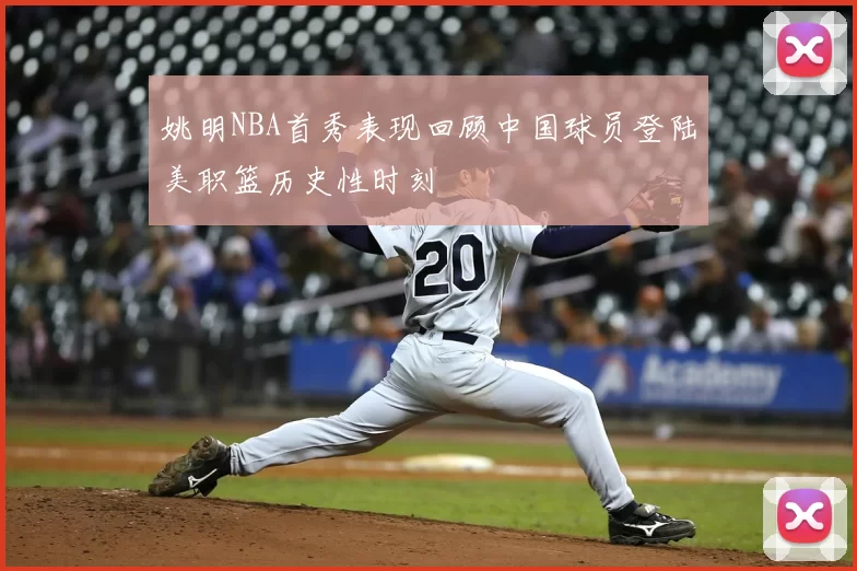 姚明NBA首秀表现回顾中国球员登陆美职篮历史性时刻