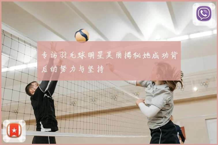 专访羽毛球明星吴丽揭秘她成功背后的努力与坚持