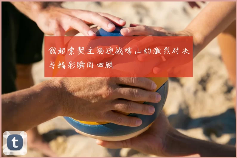 俄超索契主场迎战喀山的激烈对决与精彩瞬间回顾