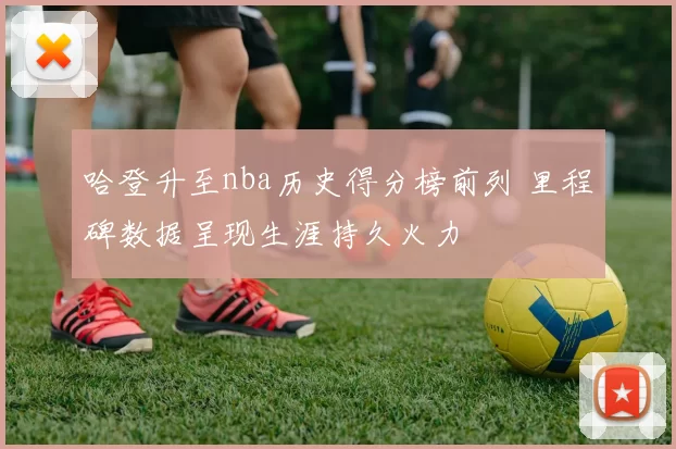 哈登升至nba历史得分榜前列 里程碑数据呈现生涯持久火力