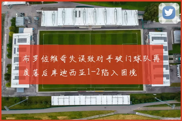 布罗佐维奇失误致对手破门球队再度落后库迪西亚1-2陷入困境