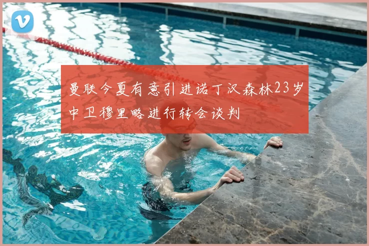曼联今夏有意引进诺丁汉森林23岁中卫穆里略进行转会谈判