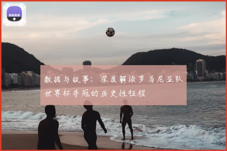 数据与故事:深度解读罗马尼亚队世界杯夺冠的历史性征程