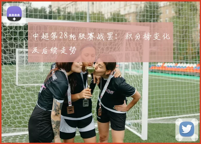 中超第28轮联赛战罢:积分榜变化及后续走势