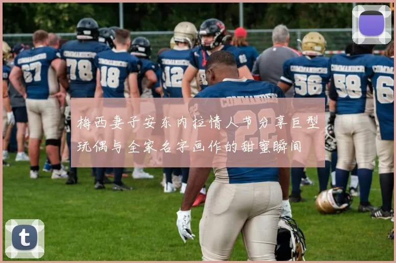 梅西妻子安东内拉情人节分享巨型玩偶与全家名字画作的甜蜜瞬间