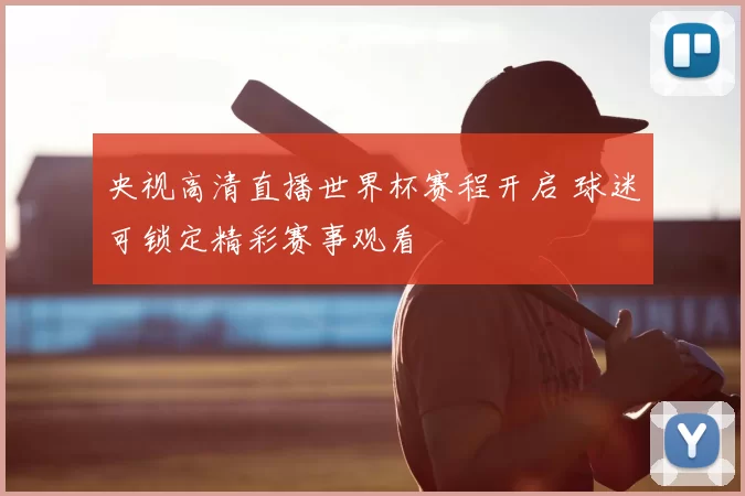 央视高清直播世界杯赛程开启 球迷可锁定精彩赛事观看