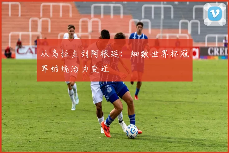 从乌拉圭到阿根廷:细数世界杯冠军的统治力变迁
