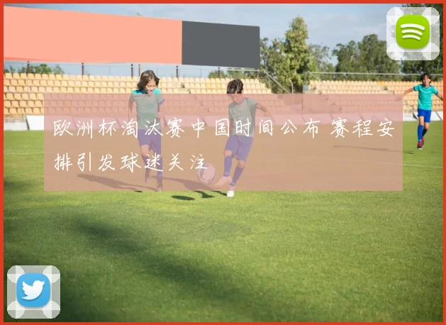 欧洲杯淘汰赛中国时间公布 赛程安排引发球迷关注