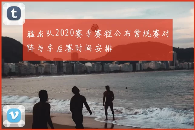 猛龙队2020赛季赛程公布常规赛对阵与季后赛时间安排