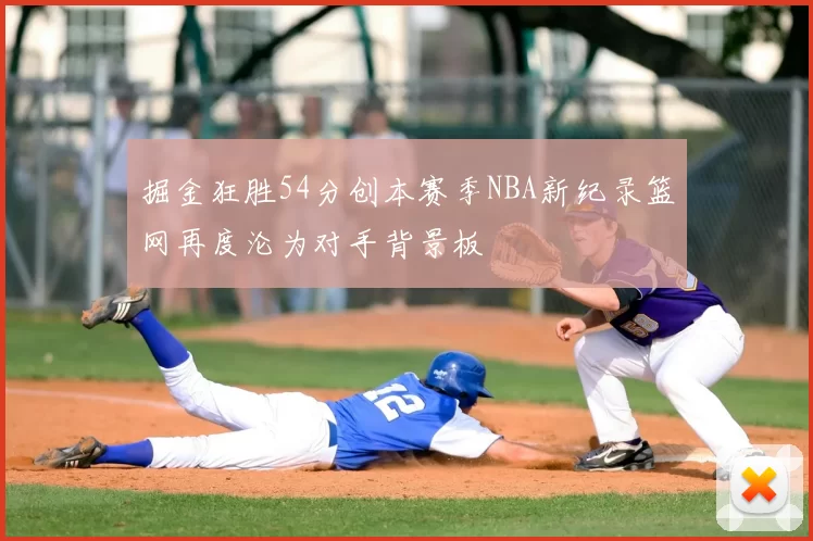 掘金狂胜54分创本赛季NBA新纪录篮网再度沦为对手背景板