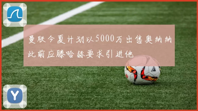 曼联今夏计划以5000万出售奥纳纳此前应滕哈赫要求引进他