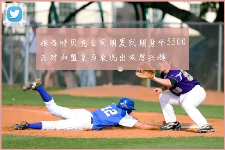 施洛特贝克合同明夏到期身价5500万对加盟皇马表现出浓厚兴趣