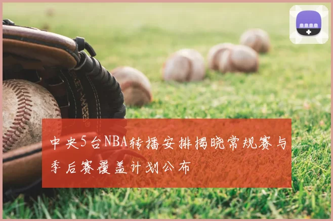 中央5台NBA转播安排揭晓常规赛与季后赛覆盖计划公布