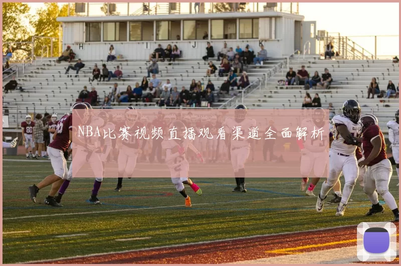 NBA比赛视频直播观看渠道全面解析