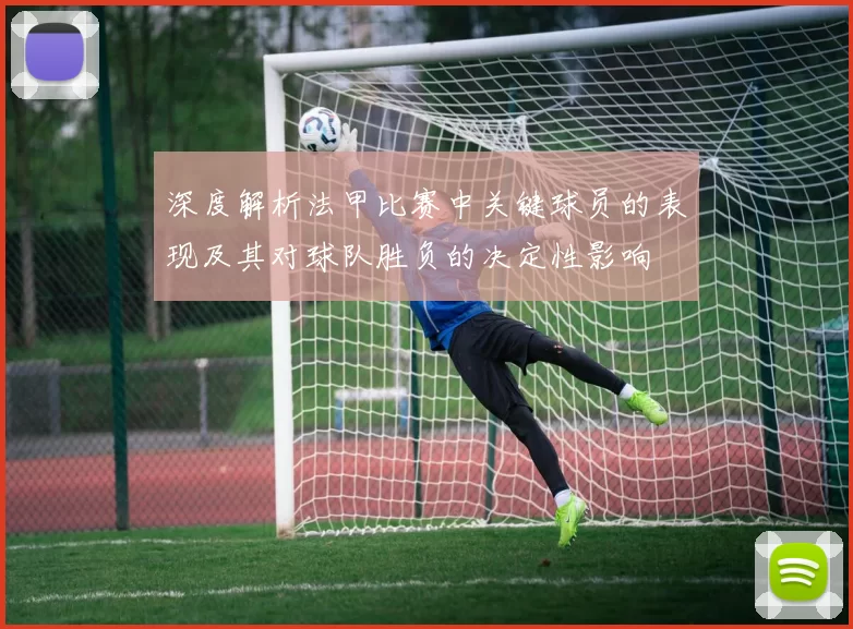 深度解析法甲比赛中关键球员的表现及其对球队胜负的决定性影响
