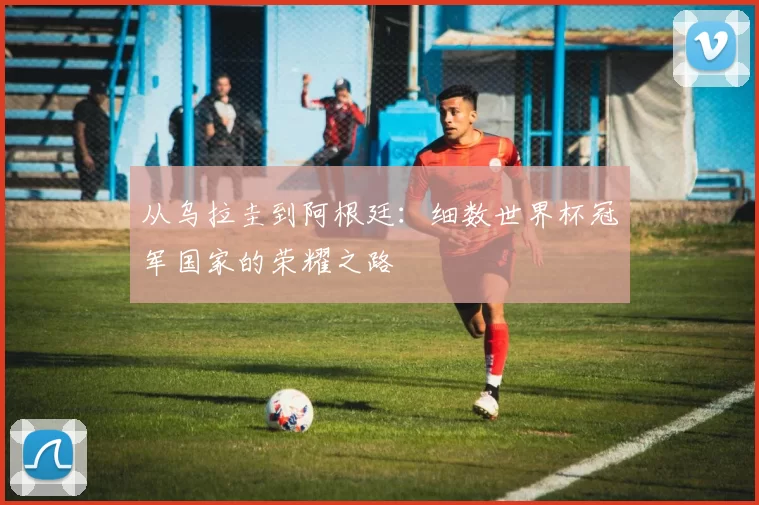 从乌拉圭到阿根廷：细数世界杯冠军国家的荣耀之路