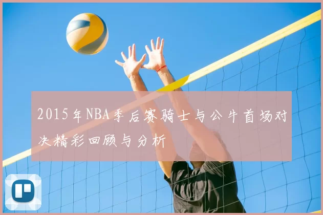 2015年NBA季后赛骑士与公牛首场对决精彩回顾与分析