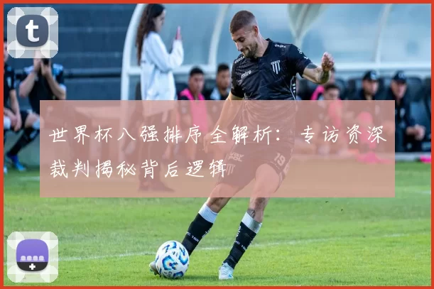 世界杯八强排序全解析：专访资深裁判揭秘背后逻辑