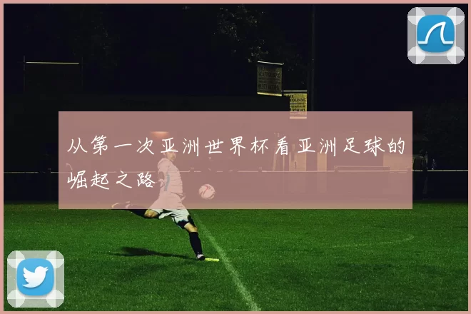 从第一次亚洲世界杯看亚洲足球的崛起之路