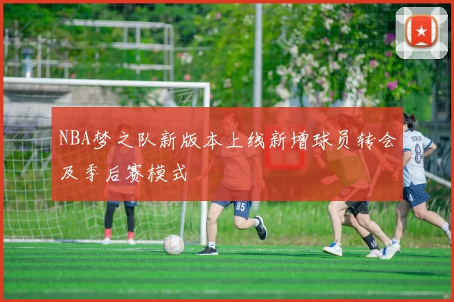 NBA梦之队新版本上线新增球员转会及季后赛模式