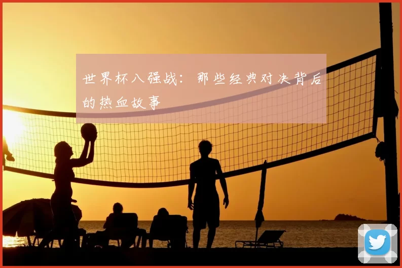 世界杯八强战：那些经典对决背后的热血故事