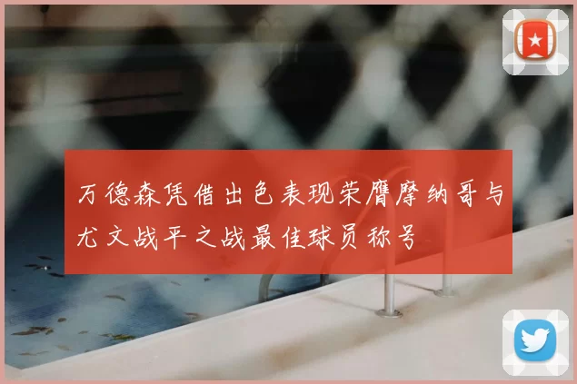 万德森凭借出色表现荣膺摩纳哥与尤文战平之战最佳球员称号