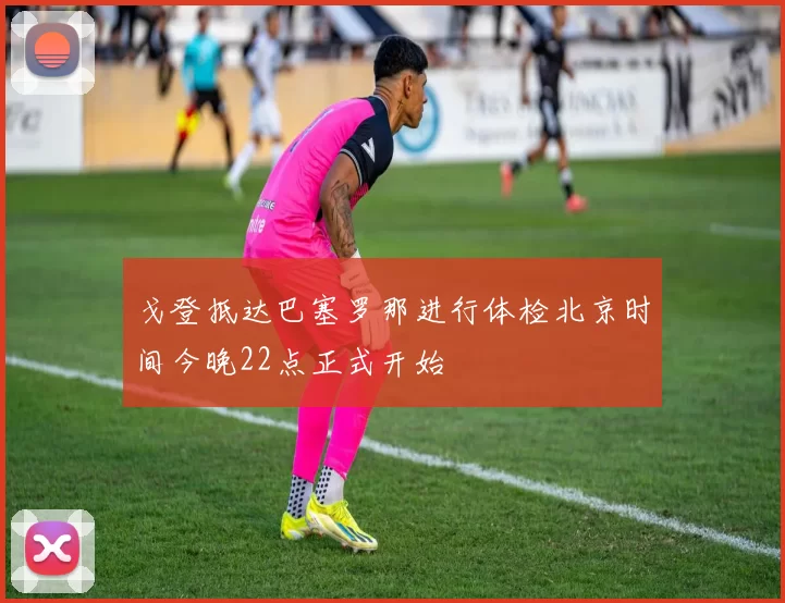 戈登抵达巴塞罗那进行体检北京时间今晚22点正式开始