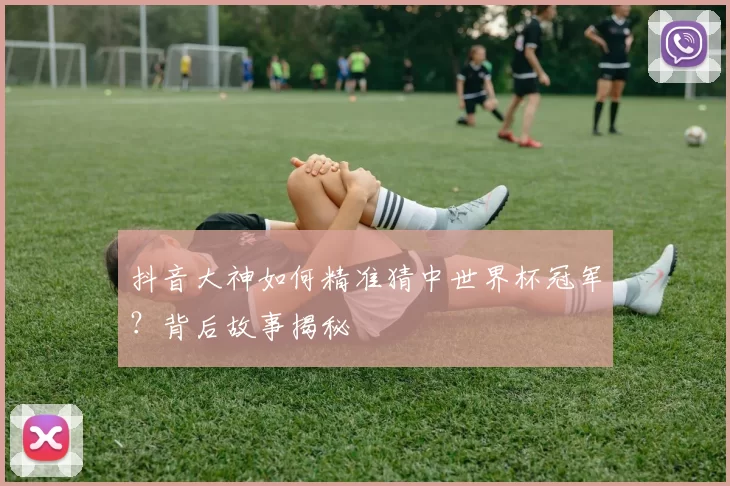 抖音大神如何精准猜中世界杯冠军?背后故事揭秘