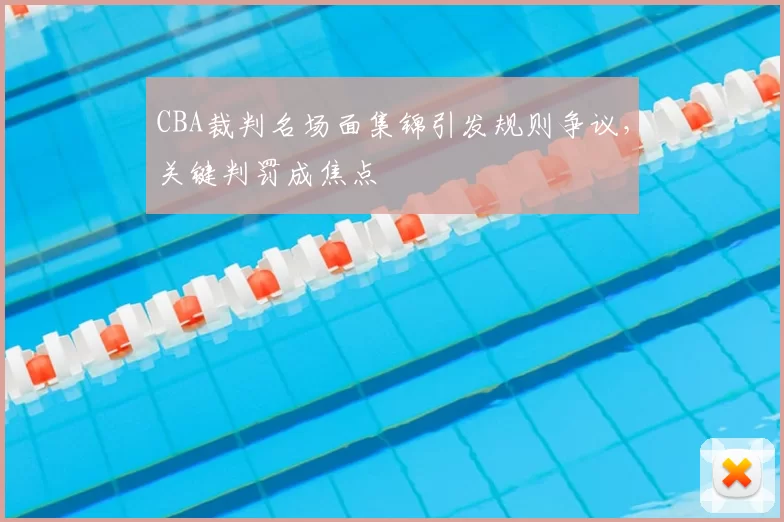 CBA裁判名场面集锦引发规则争议，关键判罚成焦点