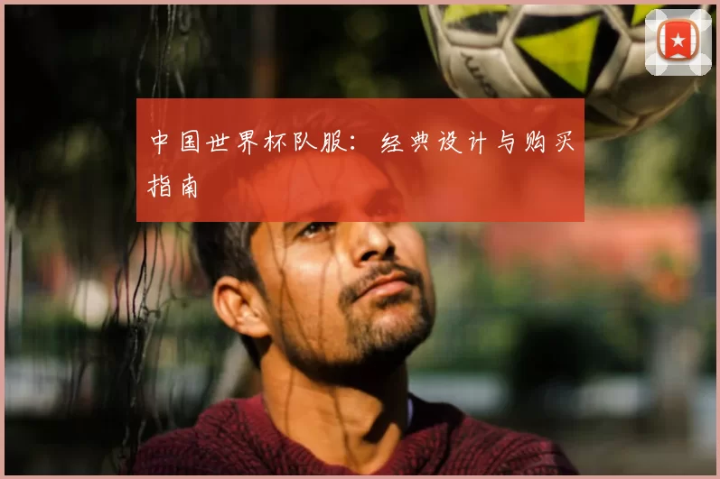 中国世界杯队服:经典设计与购买指南