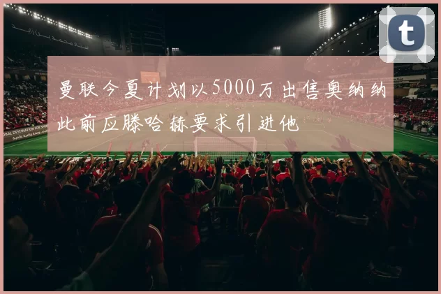 曼联今夏计划以5000万出售奥纳纳此前应滕哈赫要求引进他
