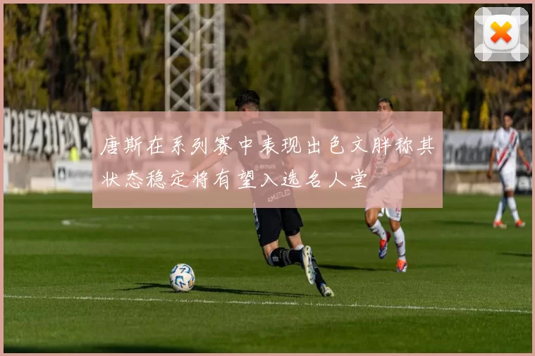 唐斯在系列赛中表现出色文胖称其状态稳定将有望入选名人堂