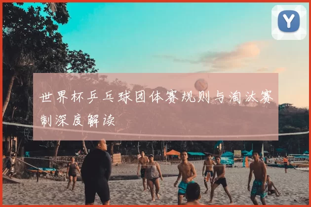 世界杯乒乓球团体赛规则与淘汰赛制深度解读